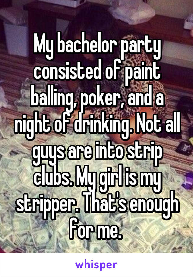My bachelor party consisted of paint balling, poker, and a night of drinking. Not all guys are into strip clubs. My girl is my stripper. That's enough for me. 