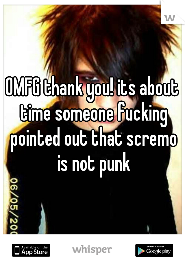 OMFG thank you! its about time someone fucking pointed out that scremo is not punk