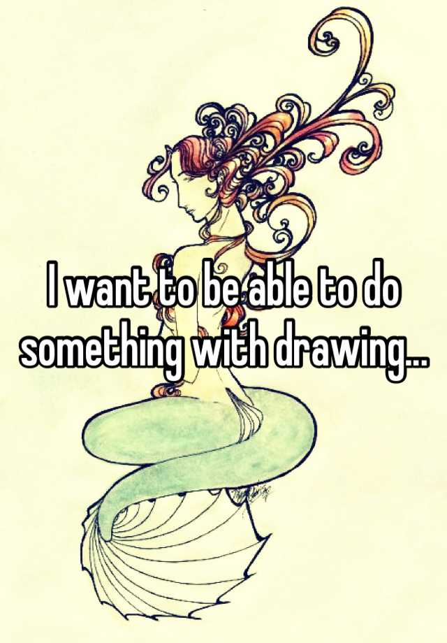 i-want-to-be-able-to-do-something-with-drawing