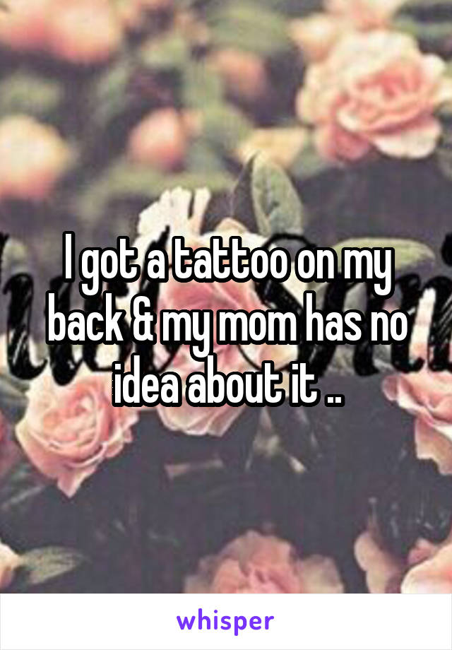 I got a tattoo on my back & my mom has no idea about it ..