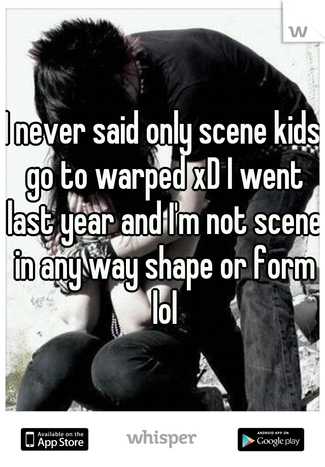 I never said only scene kids go to warped xD I went last year and I'm not scene in any way shape or form lol