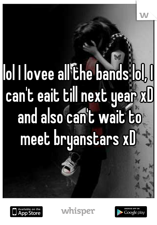 lol I lovee all the bands lol, I can't eait till next year xD and also can't wait to meet bryanstars xD 