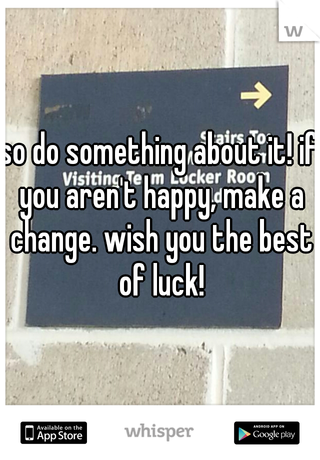 so do something about it! if you aren't happy, make a change. wish you the best of luck!