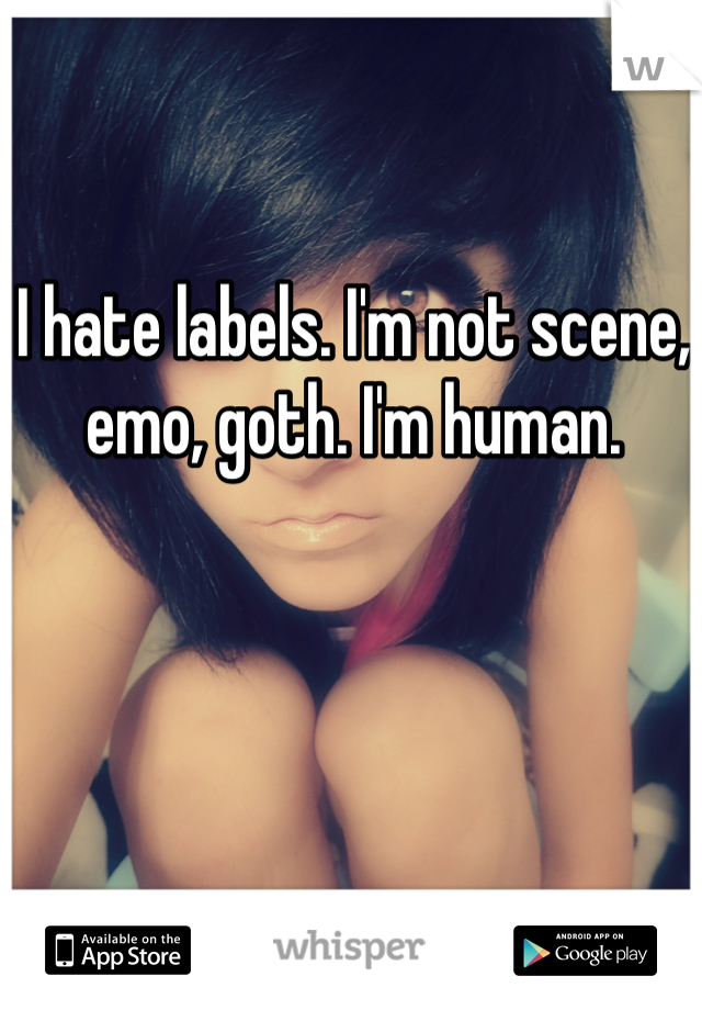I hate labels. I'm not scene, emo, goth. I'm human.