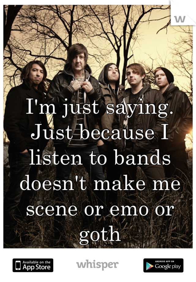 I'm just saying. Just because I listen to bands doesn't make me scene or emo or goth