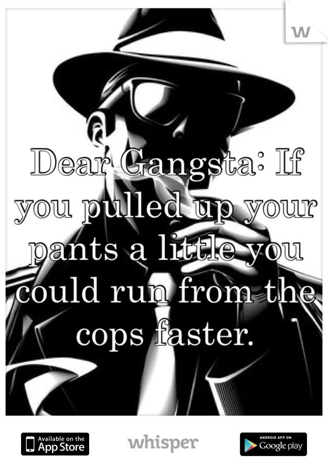 Dear Gangsta: If you pulled up your pants a little you could run from the cops faster.
