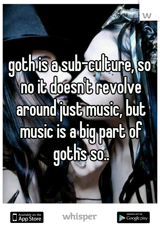 goth is a sub-culture, so no it doesn't revolve around just music, but music is a big part of goths so..
