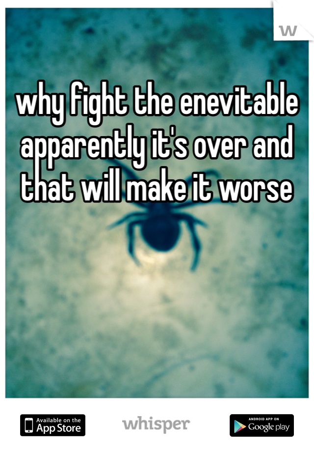 why fight the enevitable apparently it's over and that will make it worse 