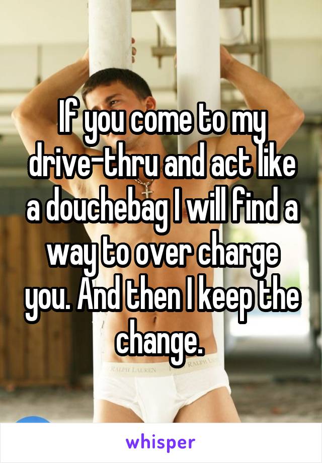 If you come to my drive-thru and act like a douchebag I will find a way to over charge you. And then I keep the change. 