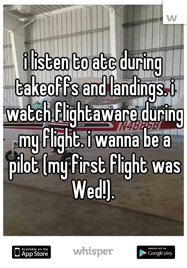 i listen to atc during takeoffs and landings. i watch flightaware during my flight. i wanna be a pilot (my first flight was Wed!). 