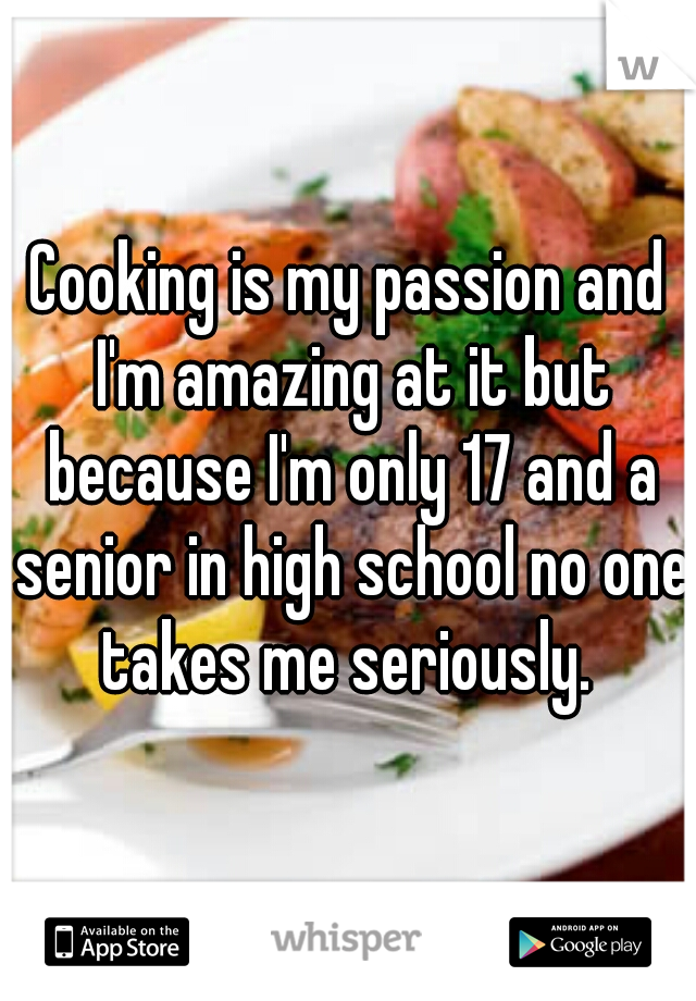 Cooking is my passion and I'm amazing at it but because I'm only 17 and a senior in high school no one takes me seriously. 