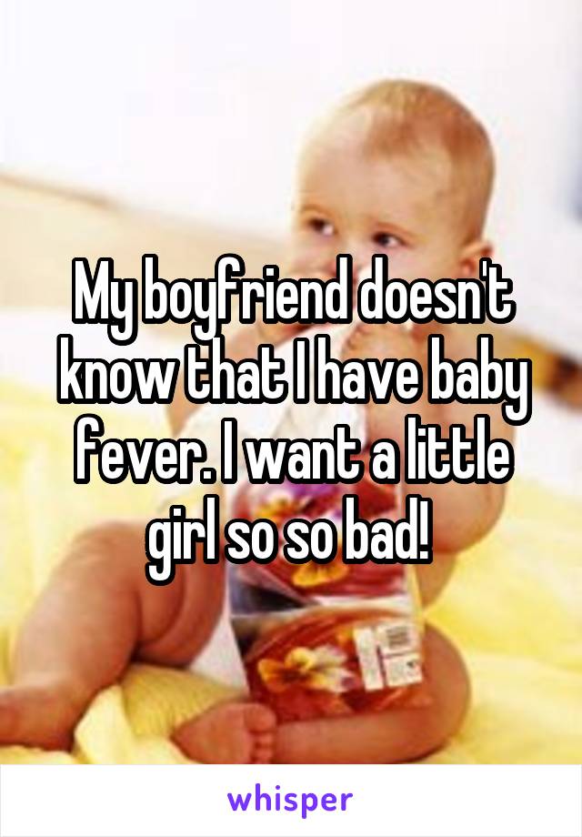 My boyfriend doesn't know that I have baby fever. I want a little girl so so bad! 