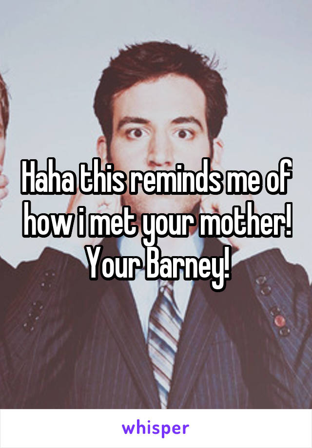 Haha this reminds me of how i met your mother! Your Barney!