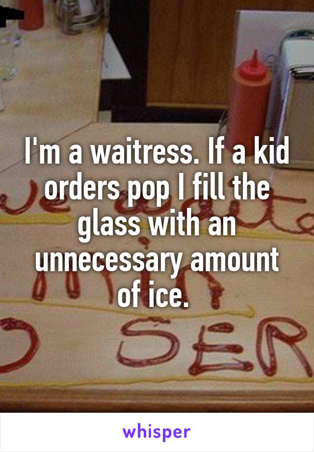 I'm a waitress. If a kid orders pop I fill the glass with an unnecessary amount of ice. 