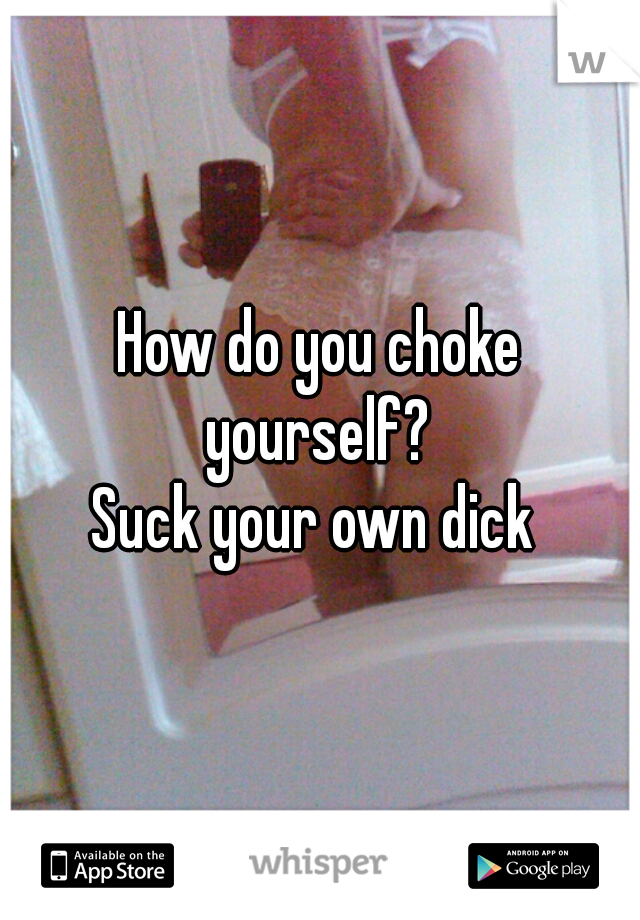 How do you choke yourself? 
Suck your own dick 