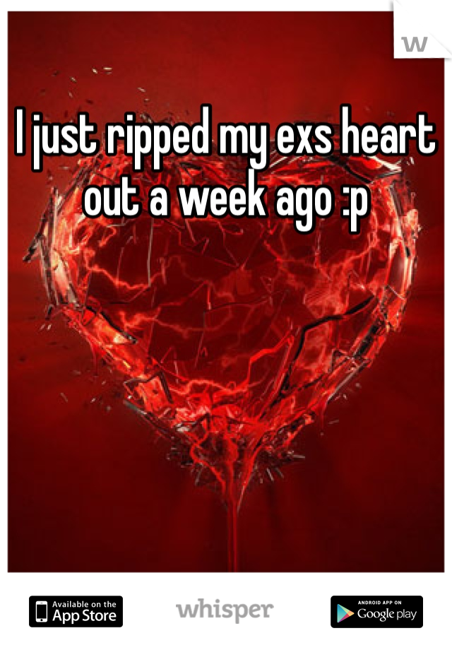 I just ripped my exs heart out a week ago :p