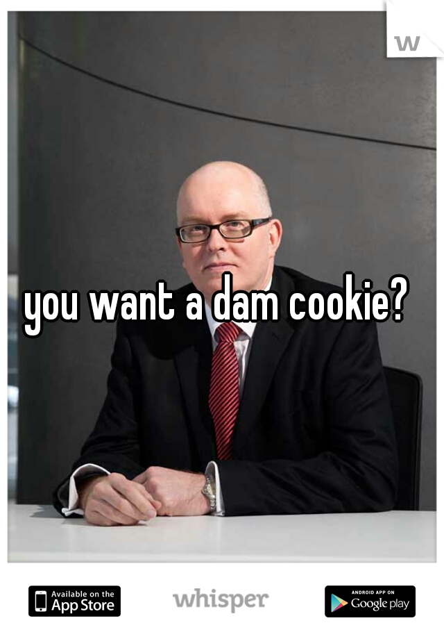 you want a dam cookie? 