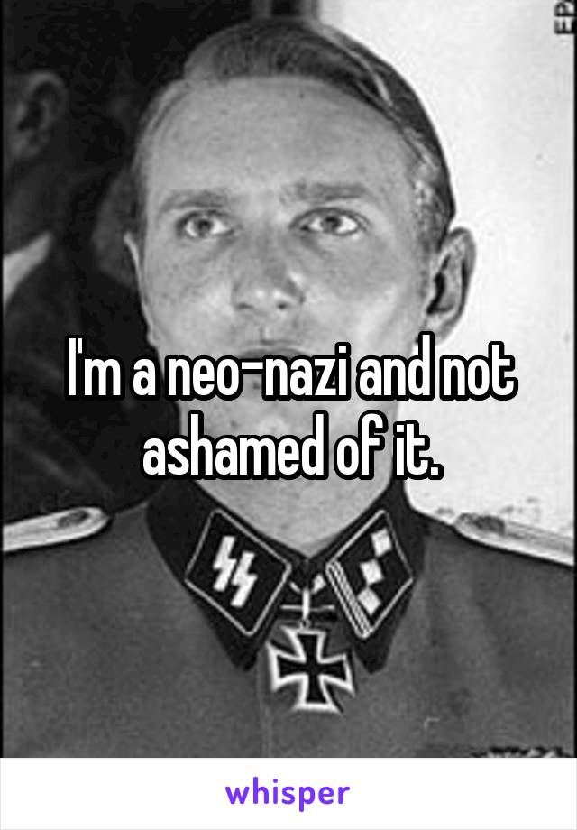 I'm a neo-nazi and not ashamed of it.