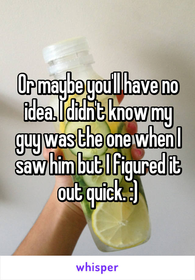 Or maybe you'll have no idea. I didn't know my guy was the one when I saw him but I figured it out quick. :)