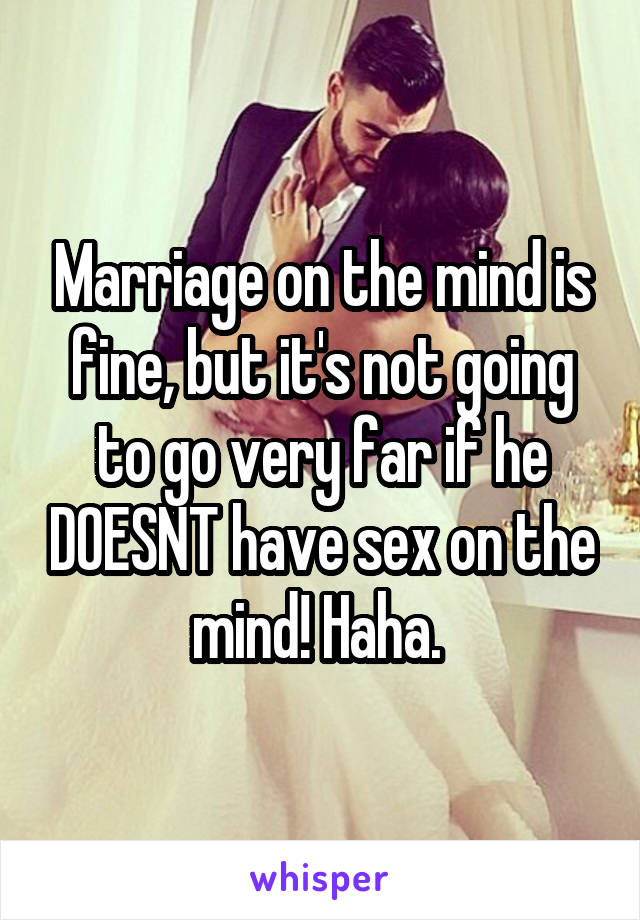 Marriage on the mind is fine, but it's not going to go very far if he DOESNT have sex on the mind! Haha. 