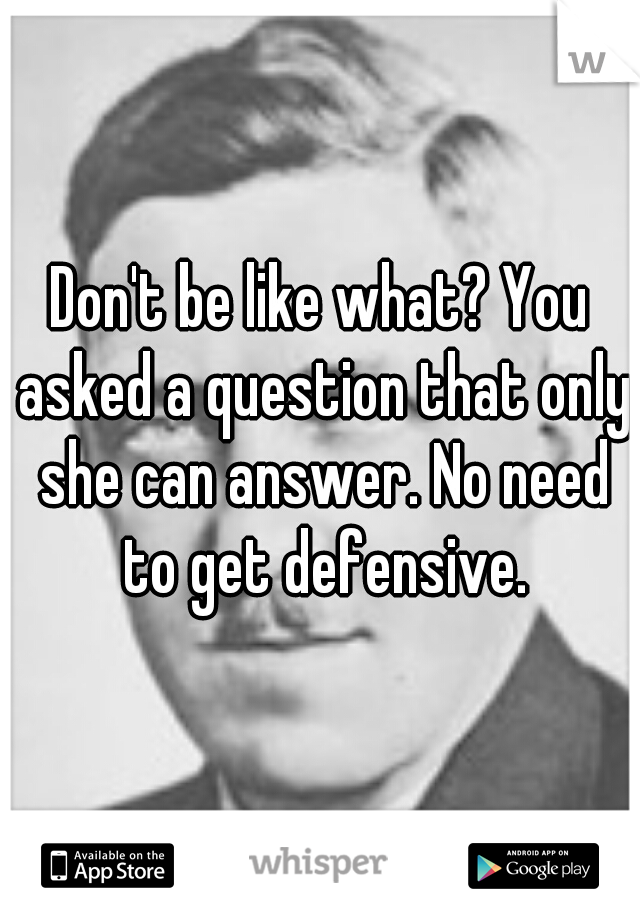 Don't be like what? You asked a question that only she can answer. No need to get defensive.
