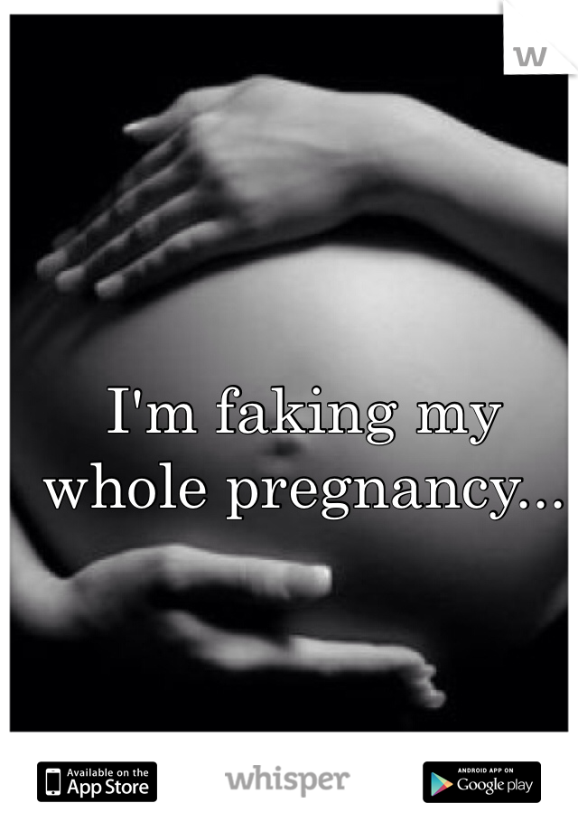 I'm faking my whole pregnancy...