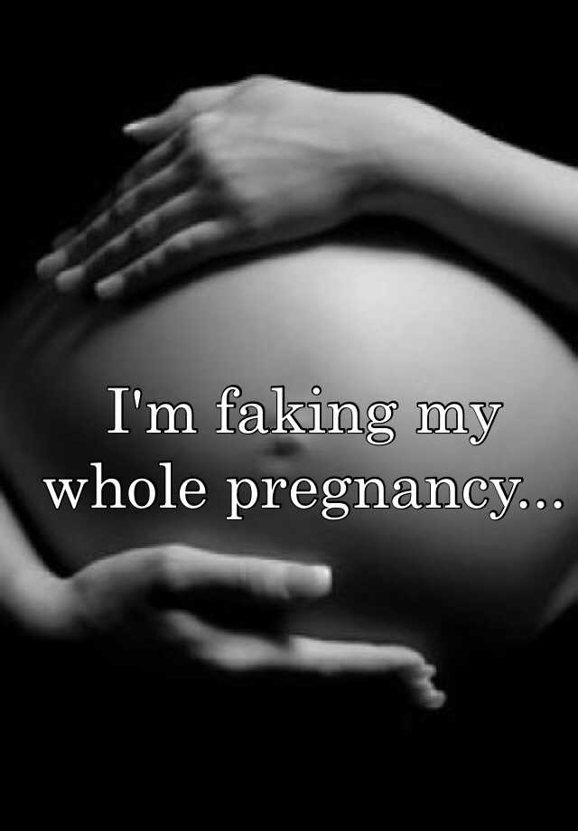 I'm faking my whole pregnancy...