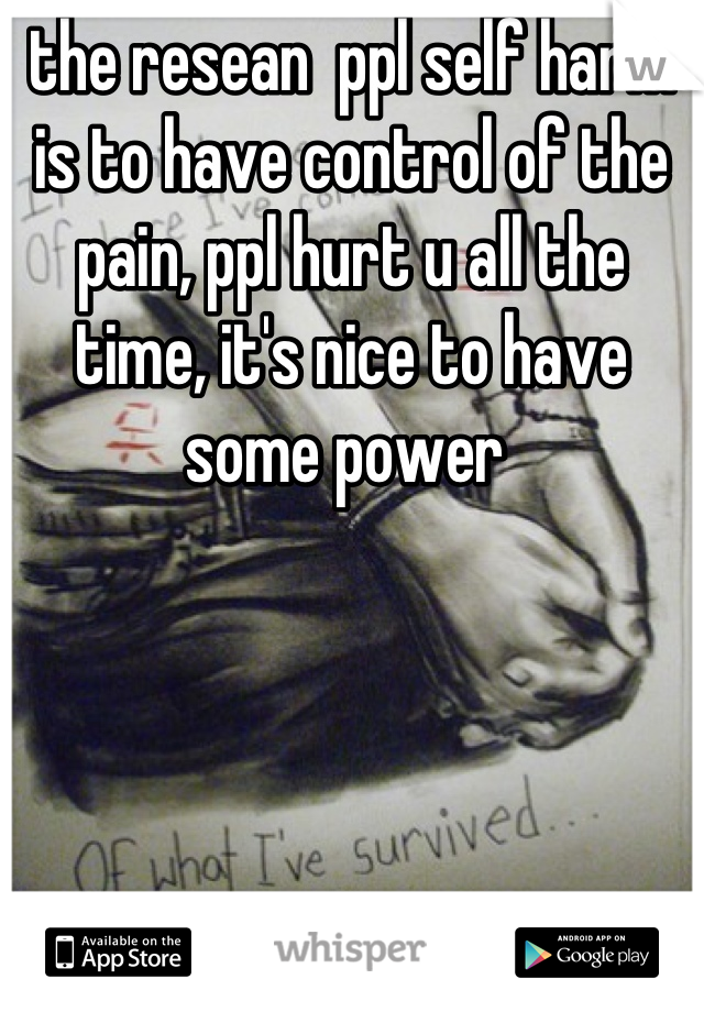 the resean  ppl self harm is to have control of the pain, ppl hurt u all the time, it's nice to have some power 