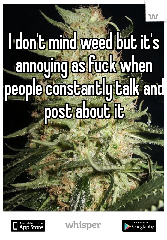 I don't mind weed but it's annoying as fuck when people constantly talk and post about it