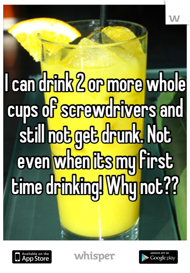 I can drink 2 or more whole cups of screwdrivers and still not get drunk. Not even when its my first time drinking! Why not??