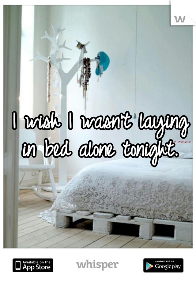 I wish I wasn't laying 
in bed alone tonight. 