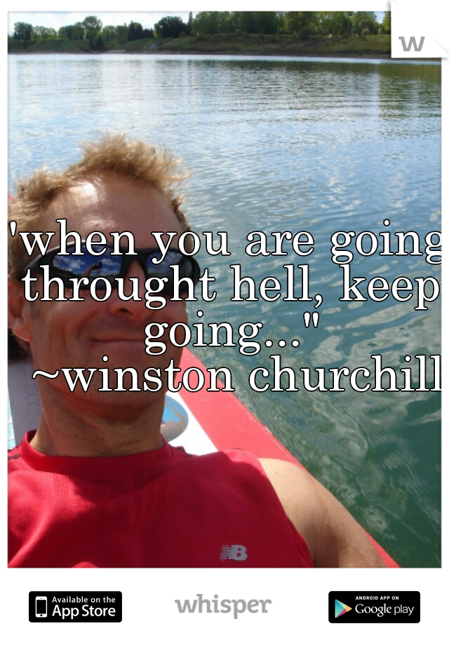 "when you are going throught hell, keep going..."
  ~winston churchill 