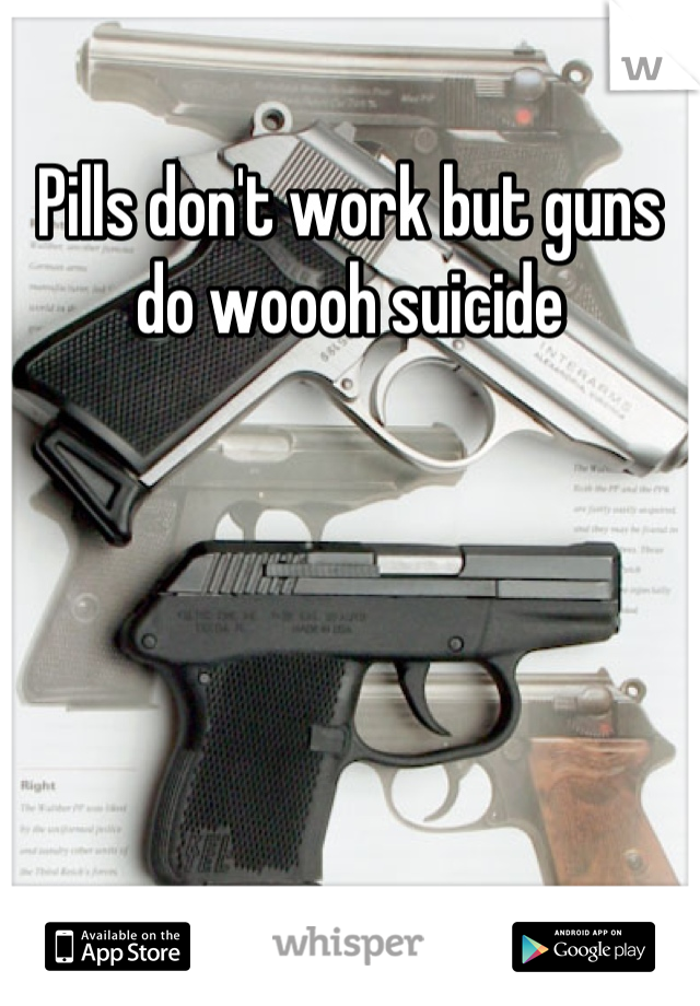 Pills don't work but guns do woooh suicide