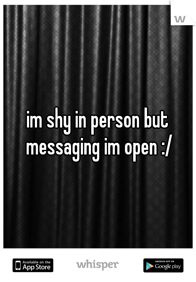 im shy in person but messaging im open :/