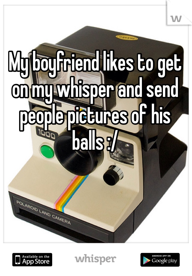 My boyfriend likes to get on my whisper and send people pictures of his balls :/