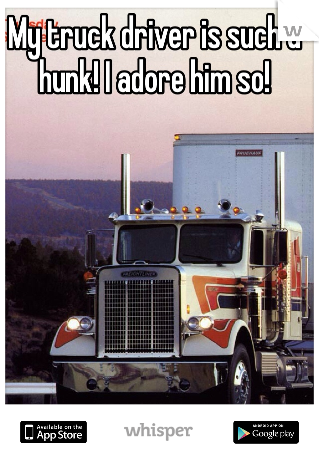 My truck driver is such a hunk! I adore him so! 