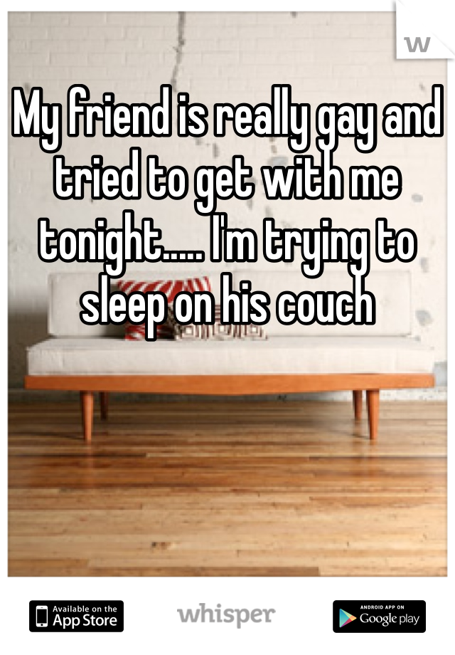 My friend is really gay and tried to get with me tonight..... I'm trying to sleep on his couch