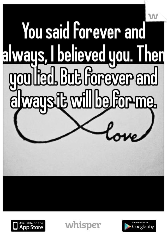 You said forever and always, I believed you. Then you lied. But forever and always it will be for me. 