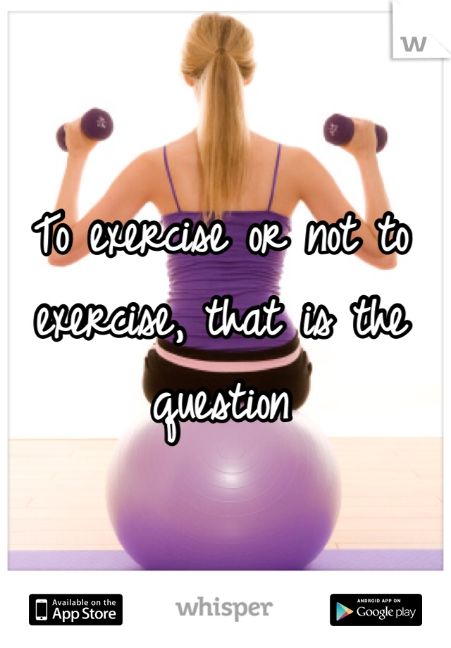 To exercise or not to exercise, that is the question 