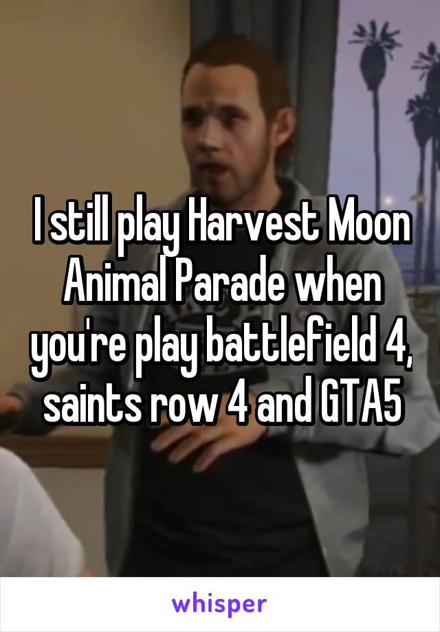 I still play Harvest Moon Animal Parade when you're play battlefield 4, saints row 4 and GTA5