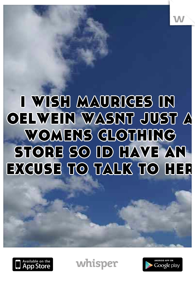 i wish maurices in oelwein wasnt just a womens clothing store so id have an excuse to talk to her 