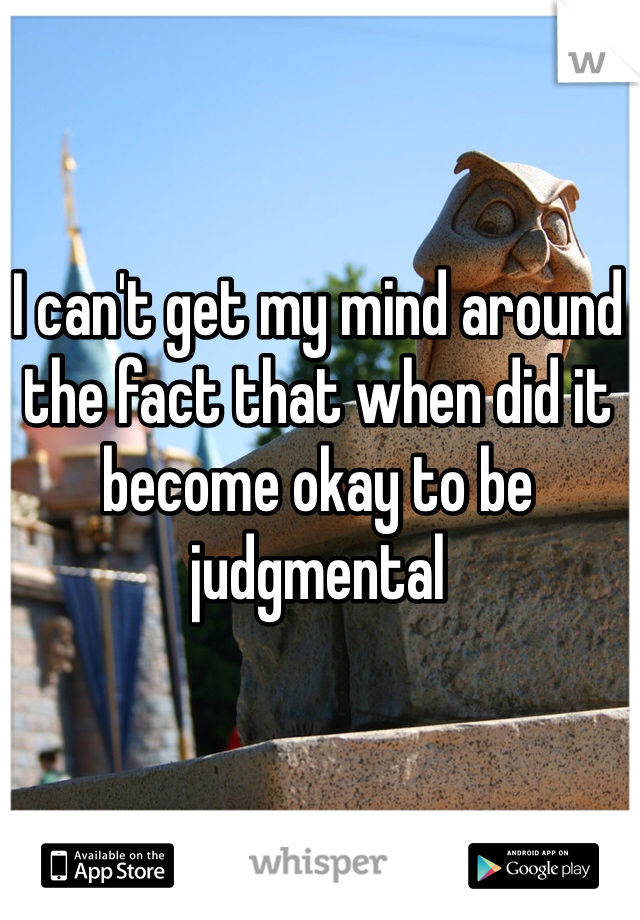 I can't get my mind around the fact that when did it become okay to be judgmental