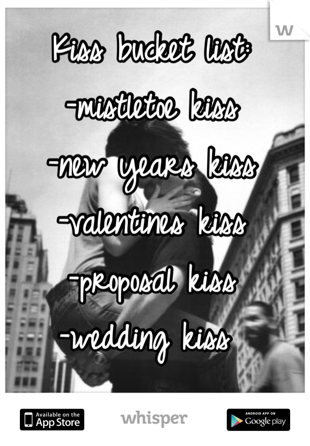 Kiss bucket list:
-mistletoe kiss
-new years kiss
-valentines kiss
-proposal kiss 
-wedding kiss 
