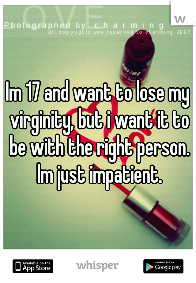 Im 17 and want to lose my virginity, but i want it to be with the right person. Im just impatient.