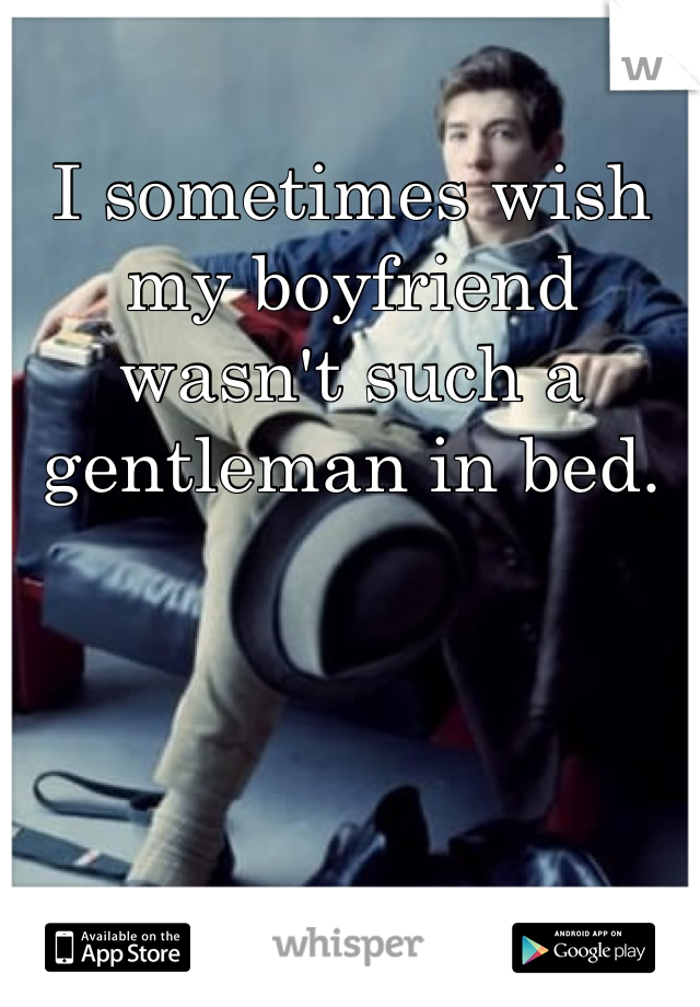I sometimes wish my boyfriend wasn't such a gentleman in bed. 
