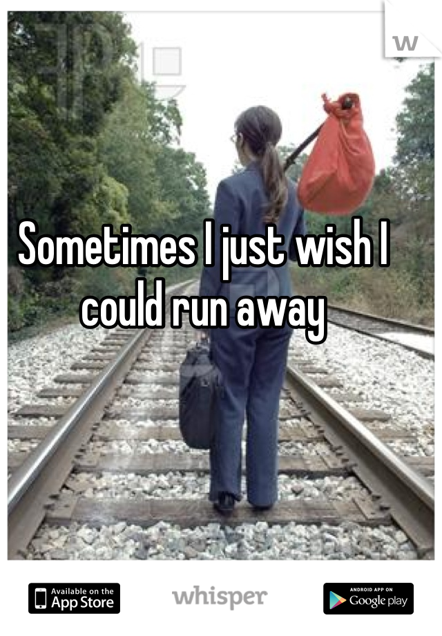 Sometimes I just wish I could run away