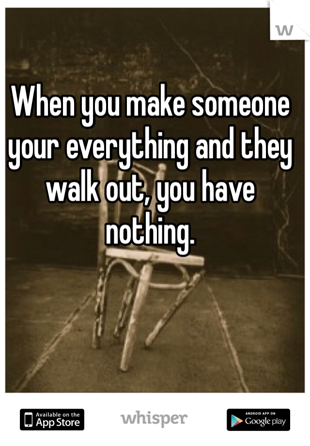 When you make someone your everything and they walk out, you have nothing.