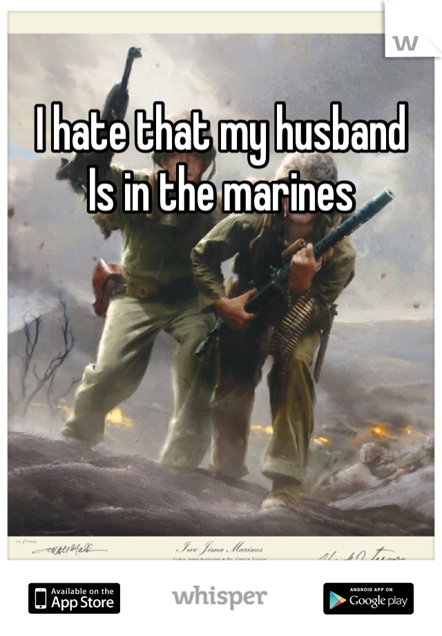 I hate that my husband
Is in the marines