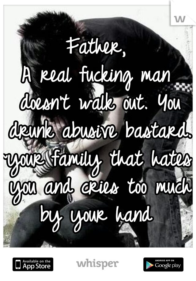 Father,
A real fucking man doesn't walk out. You drunk abusive bastard.
~your family that hates you and cries too much by your hand 