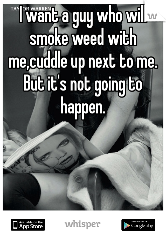 I want a guy who will smoke weed with me,cuddle up next to me. But it's not going to happen. 